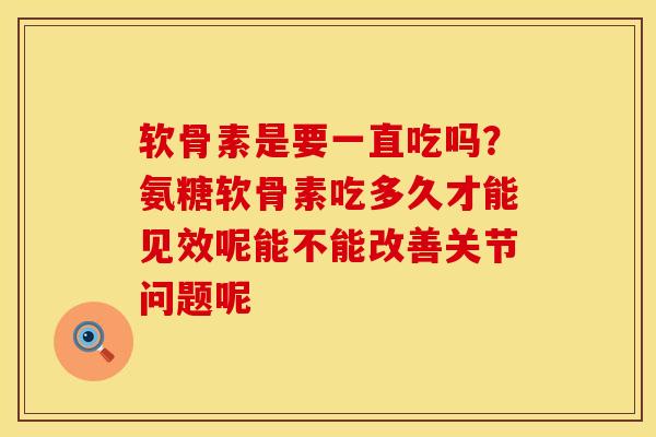 软骨素是要一直吃吗?氨糖软骨素吃多久才能见效呢能不能改善关节问题呢 软骨素是要一直吃吗?氨糖软骨素吃多久才能见效呢能不能改善关节问题呢