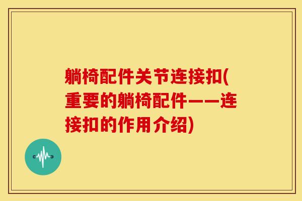 躺椅配件关节连接扣(重要的躺椅配件——连接扣的作用介绍)