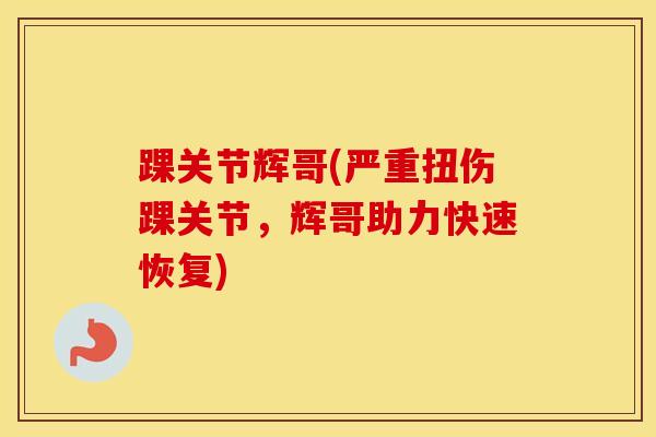 踝关节辉哥(严重扭伤踝关节，辉哥助力快速恢复)