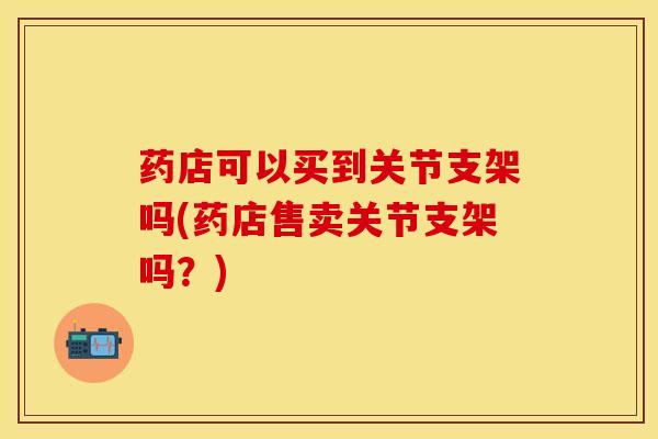 药店可以买到关节支架吗(药店售卖关节支架吗？)