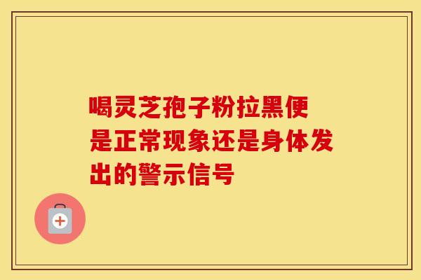 喝灵芝孢子粉拉黑便 是正常现象还是身体发出的警示信号
