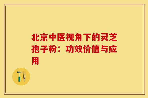 北京中医视角下的灵芝孢子粉：功效价值与应用