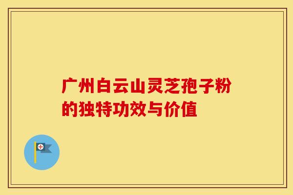 广州白云山灵芝孢子粉的独特功效与价值