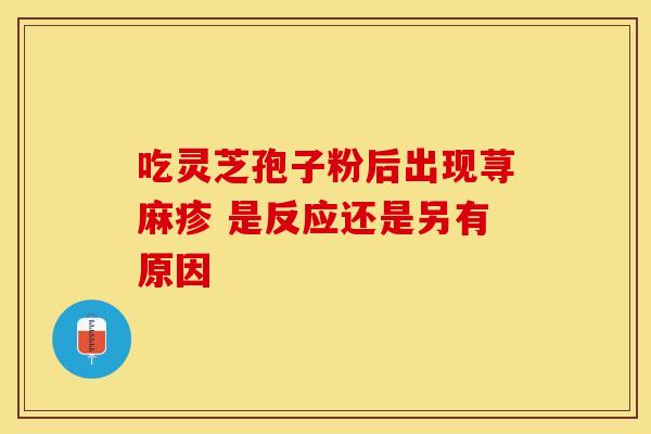 吃灵芝孢子粉后出现荨麻疹 是反应还是另有原因