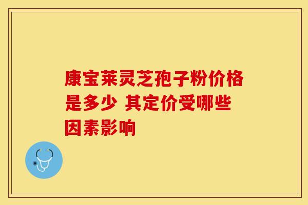 康宝莱灵芝孢子粉价格是多少 其定价受哪些因素影响