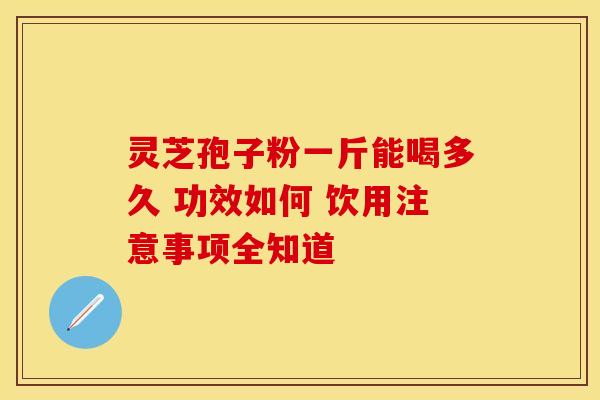 灵芝孢子粉一斤能喝多久 功效如何 饮用注意事项全知道