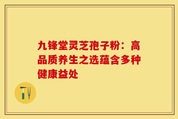 九锋堂灵芝孢子粉：高品质养生之选蕴含多种健康益处