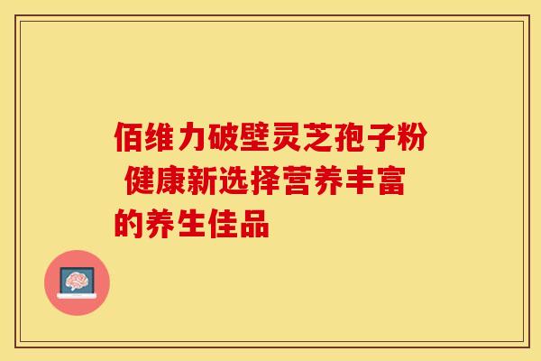 佰维力破壁灵芝孢子粉 健康新选择营养丰富的养生佳品