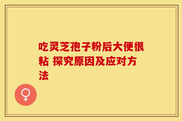 吃灵芝孢子粉后大便很粘 探究原因及应对方法