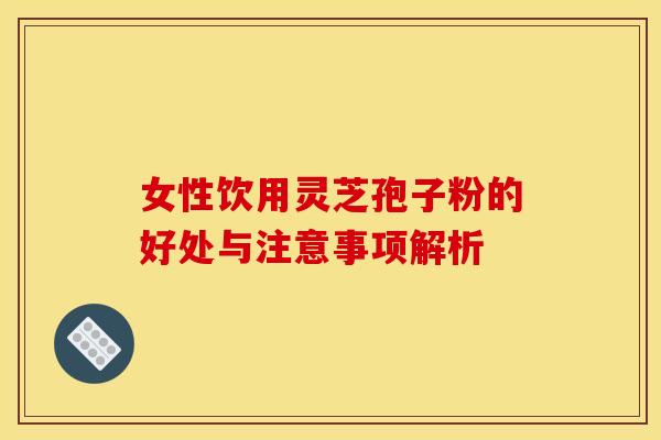 女性饮用灵芝孢子粉的好处与注意事项解析