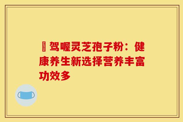 嘚驾喔灵芝孢子粉：健康养生新选择营养丰富功效多