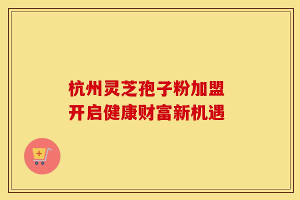 杭州灵芝孢子粉加盟 开启健康财富新机遇