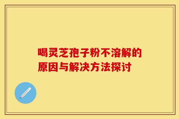 喝灵芝孢子粉不溶解的原因与解决方法探讨