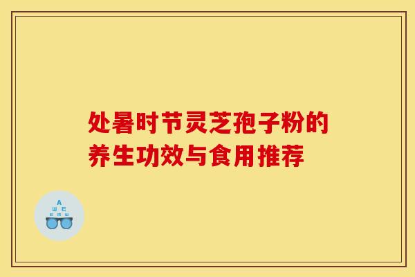 处暑时节灵芝孢子粉的养生功效与食用推荐