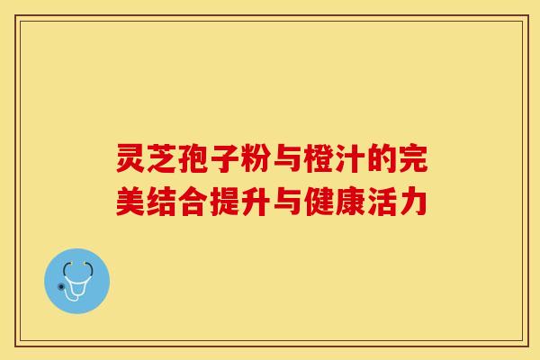 灵芝孢子粉与橙汁的完美结合提升与健康活力
