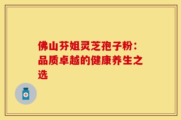 佛山芬姐灵芝孢子粉：品质卓越的健康养生之选