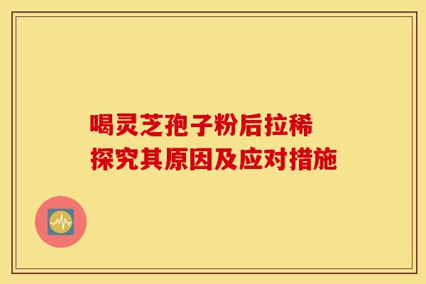喝灵芝孢子粉后拉稀 探究其原因及应对措施