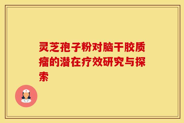 灵芝孢子粉对脑干胶质瘤的潜在疗效研究与探索 灵芝孢子粉对脑干胶质瘤的潜在疗效研究与探索