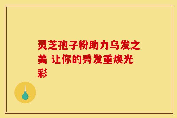 灵芝孢子粉助力乌发之美 让你的秀发重焕光彩