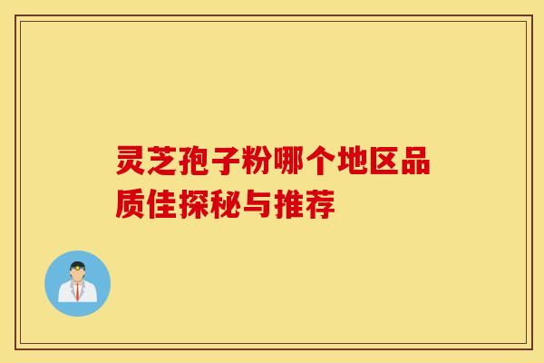 灵芝孢子粉哪个地区品质佳探秘与推荐
