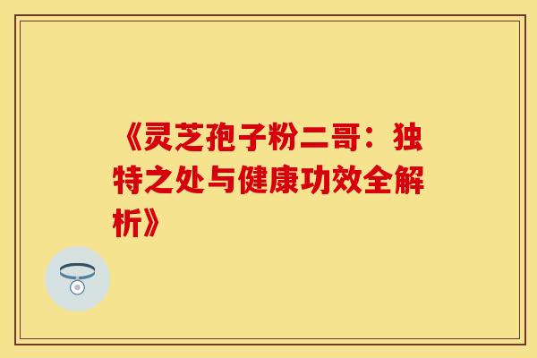 《灵芝孢子粉二哥：独特之处与健康功效全解析》