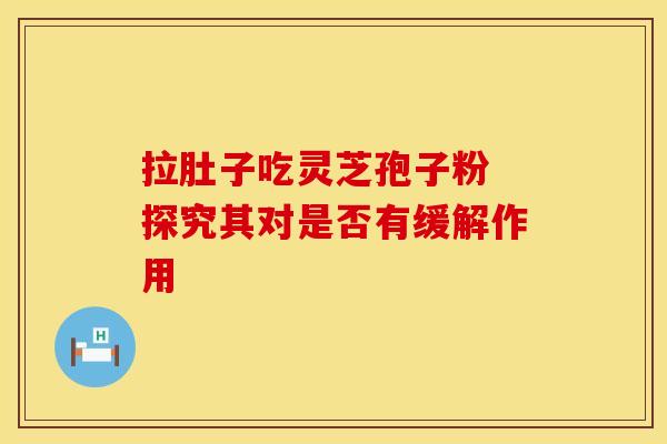 拉肚子吃灵芝孢子粉 探究其对是否有缓解作用