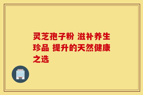 灵芝孢子粉 滋补养生珍品 提升的天然健康之选