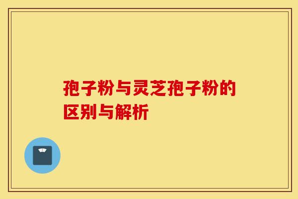 孢子粉与灵芝孢子粉的区别与解析
