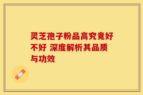 灵芝孢子粉品高究竟好不好 深度解析其品质与功效 灵芝孢子粉品高究竟好不好 深度解析其品质与功效