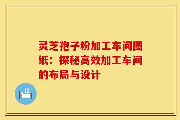 灵芝孢子粉加工车间图纸：探秘高效加工车间的布局与设计