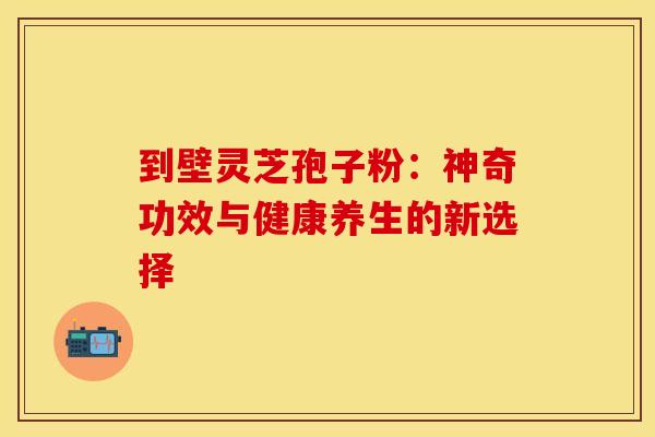 到壁灵芝孢子粉：神奇功效与健康养生的新选择