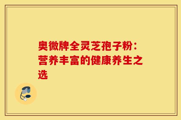 奥微牌全灵芝孢子粉：营养丰富的健康养生之选