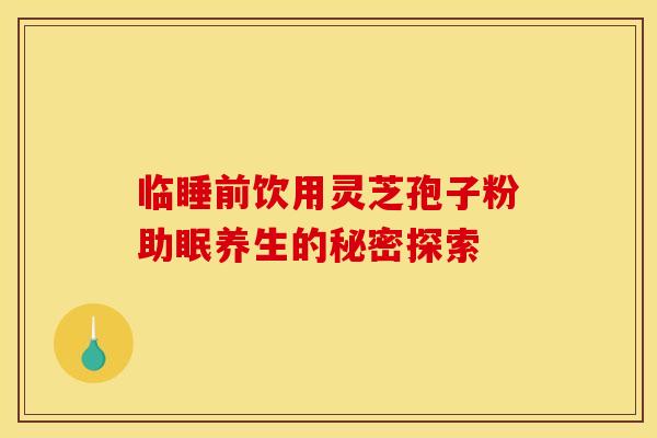 临睡前饮用灵芝孢子粉助眠养生的秘密探索