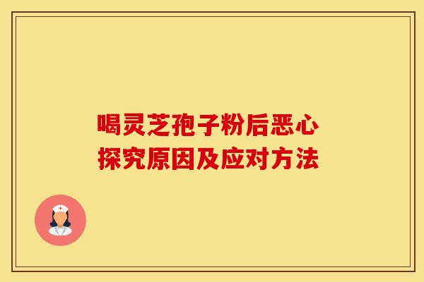 喝灵芝孢子粉后恶心 探究原因及应对方法