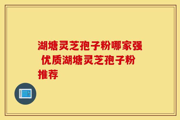 湖塘灵芝孢子粉哪家强 优质湖塘灵芝孢子粉推荐