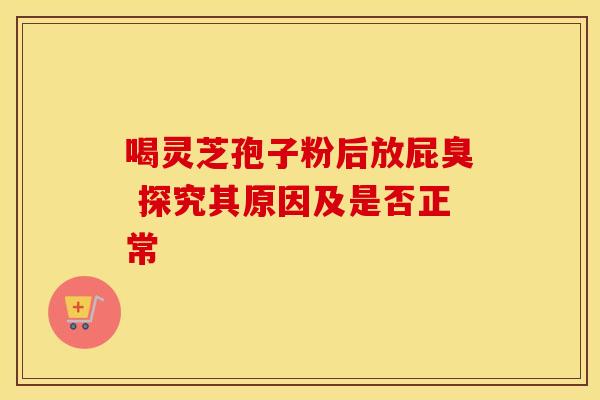 喝灵芝孢子粉后放屁臭 探究其原因及是否正常