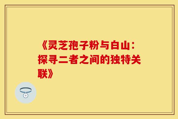 《灵芝孢子粉与白山：探寻二者之间的独特关联》