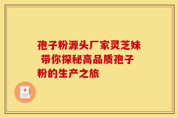孢子粉源头厂家灵芝妹 带你探秘高品质孢子粉的生产之旅
