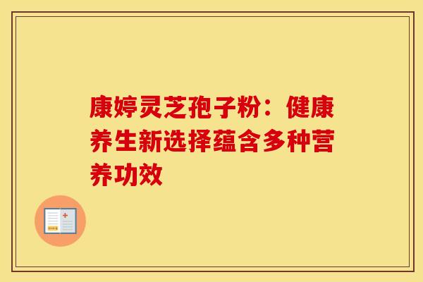 康婷灵芝孢子粉：健康养生新选择蕴含多种营养功效
