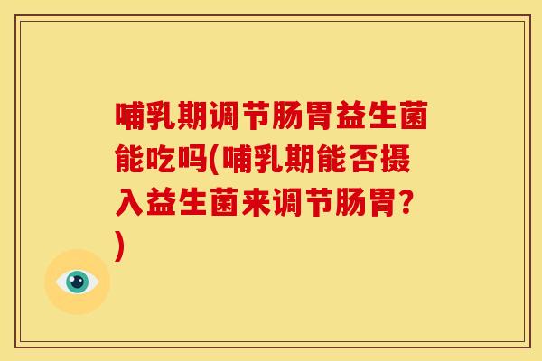 哺乳期调节肠胃益生菌能吃吗(哺乳期能否摄入益生菌来调节肠胃?) 哺乳期调节肠胃益生菌能吃吗(哺乳期能否摄入益生菌来调节肠胃?)