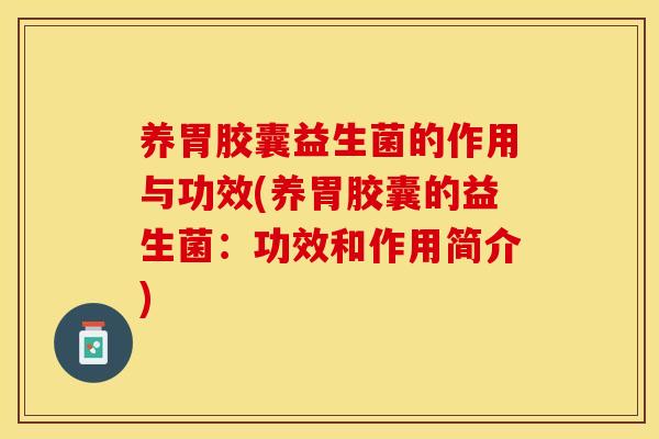 养胃胶囊益生菌的作用与功效(养胃胶囊的益生菌：功效和作用简介)