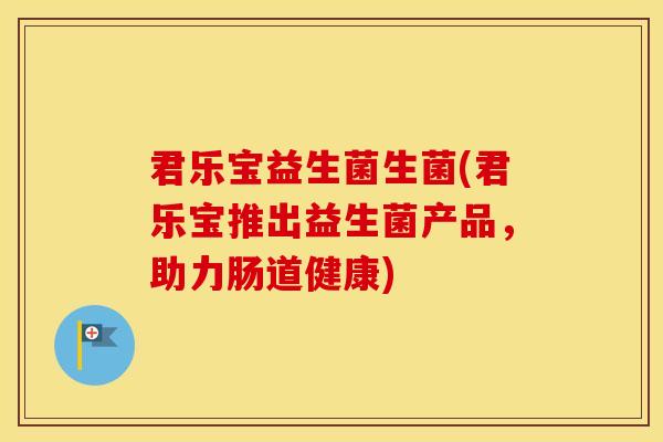 君乐宝益生菌生菌(君乐宝推出益生菌产品,助力肠道健康) 君乐宝益生菌生菌(君乐宝推出益生菌产品,助力肠道健康)