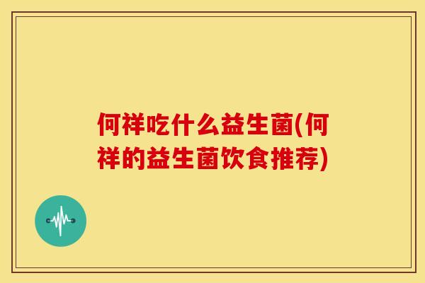 何祥吃什么益生菌(何祥的益生菌饮食推荐)