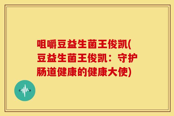 咀嚼豆益生菌王俊凯(豆益生菌王俊凯:守护肠道健康的健康大使) 咀嚼豆益生菌王俊凯(豆益生菌王俊凯:守护肠道健康的健康大使)