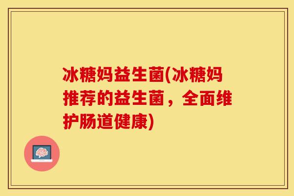 冰糖妈益生菌(冰糖妈推荐的益生菌,全面维护肠道健康) 冰糖妈益生菌(冰糖妈推荐的益生菌,全面维护肠道健康)