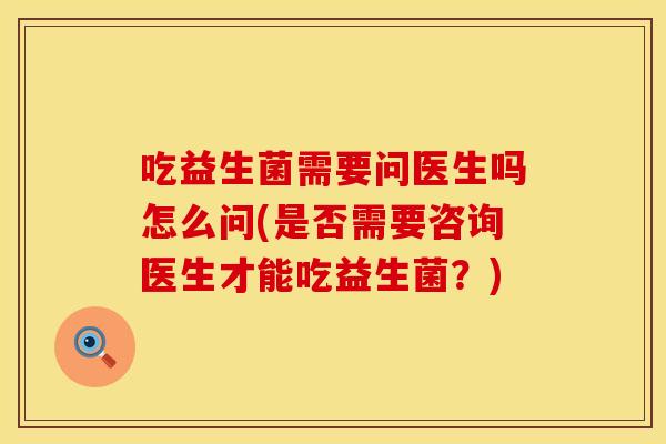 吃益生菌需要问医生吗怎么问(是否需要咨询医生才能吃益生菌?) 吃益生菌需要问医生吗怎么问(是否需要咨询医生才能吃益生菌?)