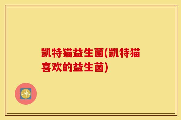 凯特猫益生菌(凯特猫喜欢的益生菌)