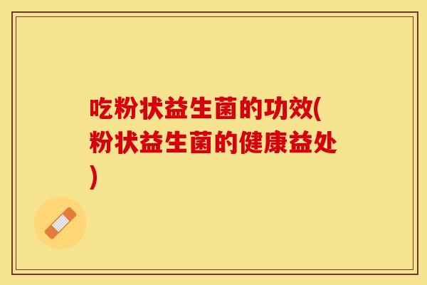 吃粉状益生菌的功效(粉状益生菌的健康益处) 吃粉状益生菌的功效(粉状益生菌的健康益处)