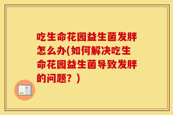 吃生命花园益生菌发胖怎么办(如何解决吃生命花园益生菌导致发胖的问题？)