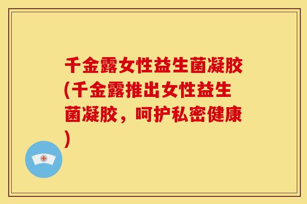 千金露女性益生菌凝胶(千金露推出女性益生菌凝胶，呵护私密健康)